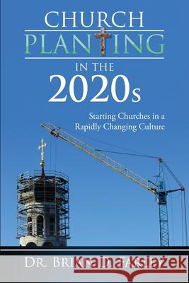 Church Planting in the 2020s: Starting Churches in a Rapidly Changing Culture Brian D. Farley 9781732591721