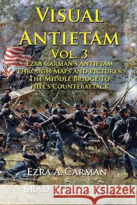 Visual Antietam Vol. 3: Ezra Carman's Antietam Through Maps and Pictures: The Middle Bridge To Hill's Counterattack Ezra a. Carman Brad Butkovich Brad Butkovich 9781732597624