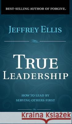 True Leadership: How To Lead By Serving Others First Ellis, Jeffrey 9781732609624 Jeffrey Ellis