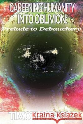 Careening Humanity Into Oblivion: Prelude to Debauchery Timothy Radle 9781732617421