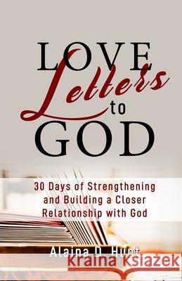 Love Letters to God: 30 Days to Strengthening and Building a Closer Relationship with God Alaina D. Hunt 9781732617797 Qui 2 Life Publishing