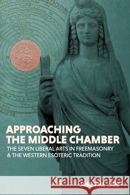 Approaching the Middle Chamber: The Seven Liberal Arts in Freemasonry & the Western Esoteric Tradition Jaime Paul Lamb, Matthew Anthony, Jason Marshall 9781732621411
