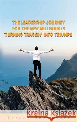 The Leadership Journey for the New Millennials: Turning Tragedy Into Triumph Sascha Gorokhoff 9781732629929 Beyond Publishing