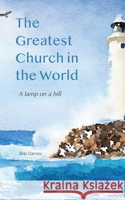 The Greatest Church in The World: A Lamp on a Hill Carney, Skip 9781732637313 R. R. Bowker