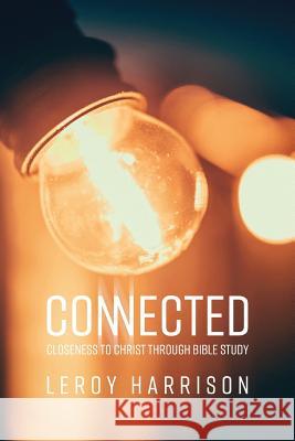 Connected: Closeness to Christ through Bible Study Leroy Harrison 9781732638501 Leroy Harrison