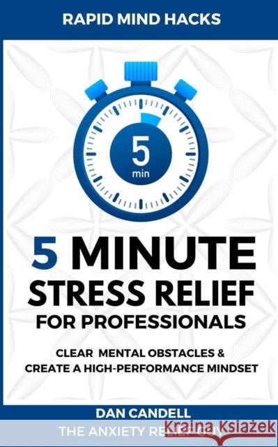 5-Minute Stress Relief For Professionals: Clear Mental Obstacles & Create A High-Performance Mindset Dan Candell 9781732646032