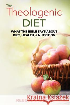 The Theologenic Diet: What the Bible Says about Diet, Health, & Nutrition Rebecca M. Austin 9781732647107