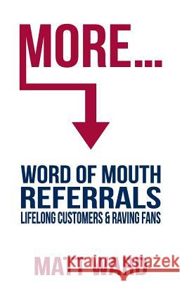 More...: Word Of Mouth Referrals, Lifelong Customers & Raving Fans Ward, Matt 9781732651616 Founders Hall Press