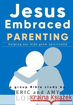Jesus Embraced Parenting: helping our kids grow spiritually Amy Lorenzen, Eric Lorenzen 9781732652026