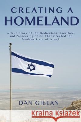 Creating a Homeland: A True Story of the Dedication, Sacrifice, And Pioneering Spirit That Created the Modern State of Israel Dan Gielan Janis L. Dworkis David a. Gielan 9781732657618 Negev Books