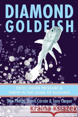 Diamond Goldfish: Excel Under Pressure & Thrive in the Game of Business Travis Carson Tony Cooper Stan Phelps 9781732665279