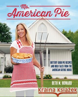 Ms. American Pie: Buttery Good Pie Recipes and Bold Tales from the American Gothic House Beth M. Howard 9781732672543 Margretta Press