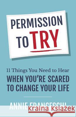 Permission to Try: 11 Things You Need to Hear When You're Scared to Change Your Life Annie Franceschi 9781732685901 Greatest Story Creative LLC