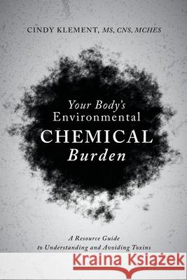 Your Body's Environmental Chemical Burden: A Resource Guide to Understanding and Avoiding Toxins Cindy Klement 9781732704961