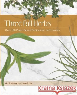 Three Fall Herbs: Over 100 Plant-Based Recipes for Herb Lovers Gail Herndo 9781732708150 R. R. Bowker