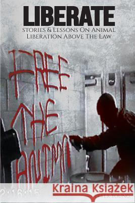 Liberate: Animal Liberation Above The Law, Stories And Lessons On The Animal Liberation Front, Animal Rights Activism, & The Ani Young, Peter 9781732709652