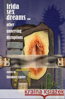 Frida Sex Dreams and Other Unnerving Disruptions Theodore Carter 9781732709713