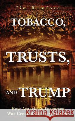 Tobacco, Trusts, and Trump: How America's Forgotten War Created Big Government Jim Rumford 9781732710405 Brooksville Press