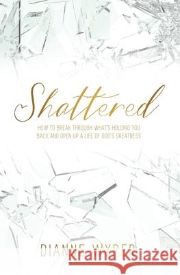 Shattered: How to break through what's holding you back and open up a life of God's greatness Dianne Wyper 9781732719453