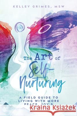 The Art of Self-Nurturing: A Field Guide to Living With More Peace, Joy & Meaning Kelley Grimes, Deborah Kevin 9781732742536