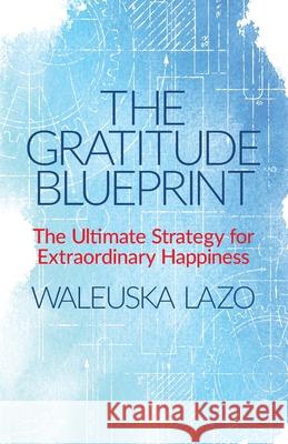 The Gratitude Blueprint: The Ultimate Strategy for Extraordinary Happiness Waleuska Lazo 9781732743151 Dreamcatcher Print