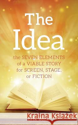 The Idea: The Seven Elements of a Viable Story for Screen, Stage or Fiction Erik Bork 9781732753013 Not Avail