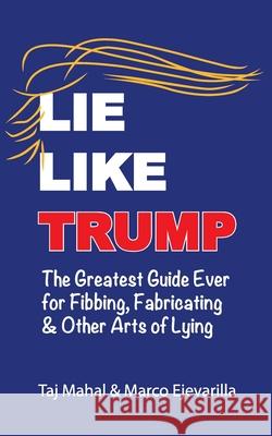 Lie Like Trump: The Greatest Guide Ever for Fibbing, Fabricating & other Arts of Lying Marco Ejevarilla Taj Mahal 9781732758919 Boffo Books