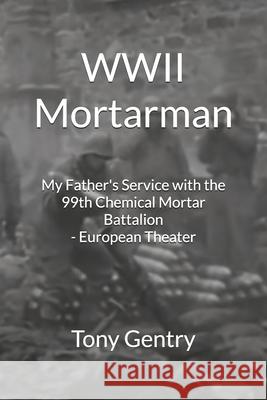 WWII Mortarman: My Father's Service with the 99th Chemical Mortar Battalion - European Theater Tony Gentry 9781732760844