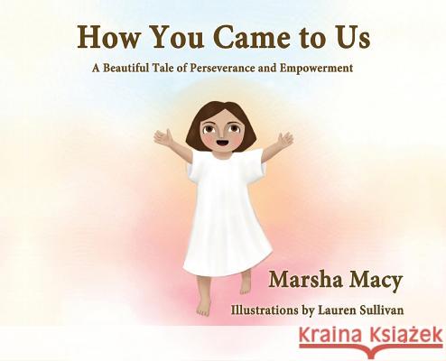How You Came to Us: A Beautiful Tale of Perseverance and Empowerment Marsha Macy Lauren Sullivan 9781732764705