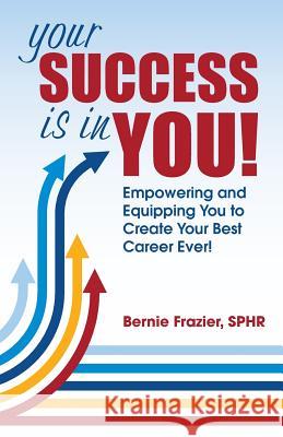 Your Success is in YOU!: Empowering and Equipping You to Create Your Best Career Ever! Frazier, Bernie 9781732767201 Gracefive Publishing, LLC