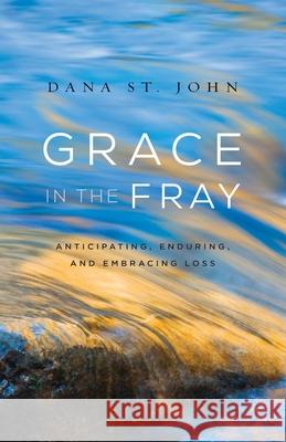 Grace in the Fray: Anticipating, Enduring, and Embracing Loss Dana S 9781732767805 Dana St. John