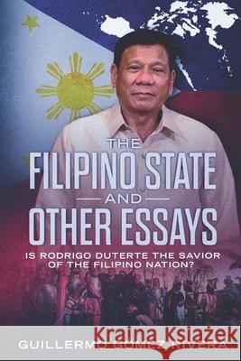 The Filipino State And Other Essays: Is Rodrigo Duterte the Savior of the Filipino People? Rivera, Guillermo Gomez 9781732781511