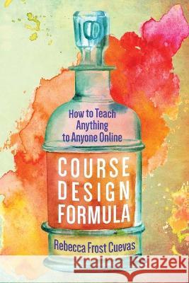 Course Design Formula: How to Teach Anything to Anyone Online Rebecca Frost Cuevas 9781732782310 Learn and Get Smarter, Inc.