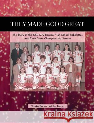 They Made Good Great: The Story of the 1969-1970 Berrien High School Rebelettes And Their Championship Season Jim Barber Skeeter Parker 9781732784598 Morgan Bay Books