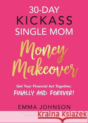 30-Day Kickass Single Mom Money Makeover: Get Your Financial Act Together, Finally and Forever! Johnson, Emma 9781732800922