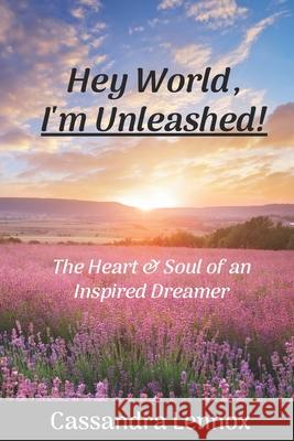 Hey World, I'm Unleashed!: The Heart & Soul of an Inspired Dreamer Cassandra Lennox 9781732801752