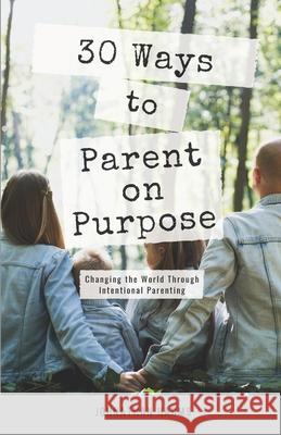 30 Ways to Parent on Purpose: Changing the World Through Intentional Parenting Johnathan Harms 9781732802018