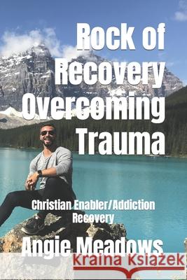 Rock of Recovery Overcoming Trauma: Christian Enabler/Addiction Recovery Angie G Meadows 9781732810273