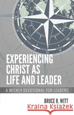 Experiencing Christ as Life and Leader: A Weekly Devotion for Leaders Bruce R. Witt 9781732820005