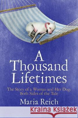 A Thousand LIfetimes: The Story of a Woman and Her Dog: Both Sides of the Tale Reich, Maria 9781732822108