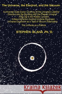 The Universe, The Electron and The Vacuum Stephen Blaha 9781732824560 Pingree-Hill Publishing