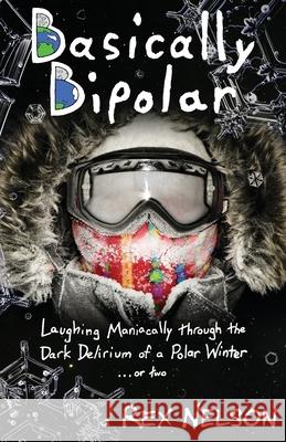 Basically Bipolar: Laughing Maniacally through the Dark Delirium of a Polar Winter . . . or two Rex Nelson 9781732827226 Anglers of Odd Eddies