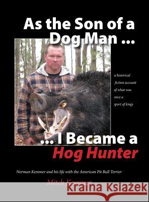 As the Son of a Dog Man ... I Became a Hog Hunter: Norman Kemmer and his life with the American Pit Bull Terrier Kemmer, Mitch 9781732828315 Norman Mitchell Kemmer II