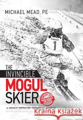 The Invincible Mogul Skier: A Highly-Detailed Technical Manual for the Advancement of Competitive Mogul Skiers Michael Lee Mead 9781732835511 Michael L Mead