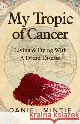 My Tropic Of Cancer: Living & Dying With A Dread Disease Daniel Mintie 9781732836440