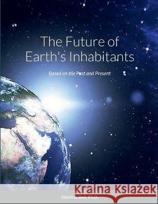 The Future of Earth's Inhabitants: Based on the Past and Present Glenn Bell 9781732837942 Glenn B. Bell