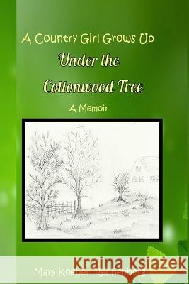 A Country Girl Grows Up Under the Cottonwood Tree Mary Koeberl Rechenberg   9781732838444 Farmer Valley Publishing
