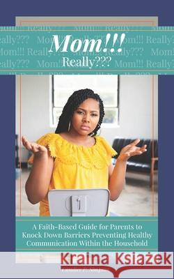 Mom!!! Really: A Faith-Based Guide for Parents to Knock Down Barriers Preventing Healthy Communication Within the Household Joylynn M. Ross Candice P. Simpson 9781732844209