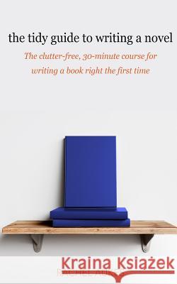 The Tidy Guide to Writing a Novel: The clutter-free, 30-minute guide for writing a book right the first time Aukes, Rachel 9781732844919 Waypoint Books