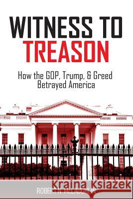 Witness to Treason: How the GOP, Trump, & Greed Betrayed America Robert N McLaughlin, Helene McKelvey-McLaughlin 9781732846807